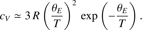 $\displaystyle c_V \simeq 3 \,R \left(\frac{\theta_E}{T}\right)^2\,\exp\left(-\frac{\theta_E}{ T}\right).$