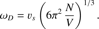 $\displaystyle \omega_D = v_s\left(6 \pi^{2} \,\frac{N}{V}\right)^{1/3}.$