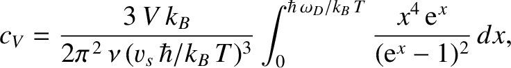 $\displaystyle c_V = \frac{3\,V\, k_B}{2\pi^{\,2} \,\nu\,(v_s \,\hbar/k_B\,T)^{3}}\int_0^{\hbar\,\omega_D/k_B\,T}
\frac{x^4\,{\rm e}^x}{({\rm e}^x - 1)^{2}}\,dx,$