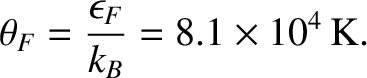 $\displaystyle \theta_F= \frac{\epsilon_F}{k_B} = 8.1\times 10^4\,{\rm K}.$