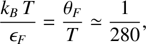 $\displaystyle \frac{k_B\,T}{\epsilon_F}=\frac{\theta_F}{T} \simeq \frac{1}{280},$
