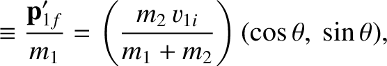 $\displaystyle \equiv \frac{{\bf p}_{1f}'}{m_1}= \left(\frac{m_2\,v_{1i}}{m_1+m_2}\right)(\cos\theta,~\sin\theta),$