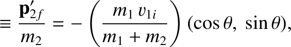 $\displaystyle \equiv \frac{{\bf p}_{2f}'}{m_2}= -\left(\frac{m_1\,v_{1i}}{m_1+m_2}\right)(\cos\theta,~\sin\theta),$