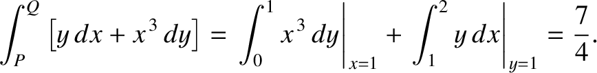 $\displaystyle \int_P^Q \left[ y\,dx + x^{\,3}\,dy\right]= \left.\int_0^1 x^{\,3}\,dy\right\vert _{x=1} + \left.\int_1^2 y\,dx\right\vert _{y=1} = \frac{7}{4}.$