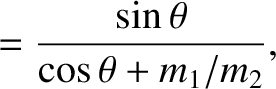 $\displaystyle = \frac{\sin\theta}{\cos\theta+m_1/m_2},$