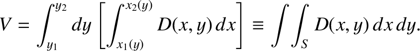 $\displaystyle V = \int_{y_1}^{y_2} dy\left[\int_{x_1(y)}^{x_2(y)} D(x,y)\,dx\right]
\equiv \int\!\int_S D(x,y)\,dx\,dy.$