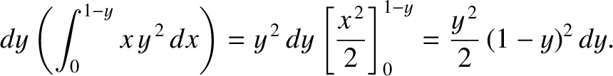$\displaystyle dy\left(\int_0^{1-y} x\, y^{\,2}\,dx\right) = y^{\,2}\,dy\left[ \frac{x^{\,2}}{2}\right]^{1-y}_0
= \frac{y^{\,2}}{2}\,(1-y)^2\,dy.$