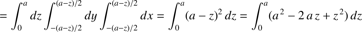 $\displaystyle = \int_0^a dz \int_{-(a-z)/2}^{(a-z)/2} dy\int_{-(a-z)/2}^{(a-z)/2} dx = \int_0^a (a-z)^2\,dz=\int_0^a (a^{\,2}-2\,a\,z+z^{\,2})\,dz$