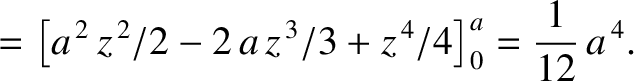 $\displaystyle = \left[a^{\,2}\,z^{\,2}/2-2\,a\,z^{\,3}/3+z^{\,4}/4\right]_0^a= \frac{1}{12}\,a^{\,4}.$