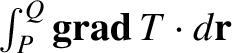 $\int_P^Q {\bf grad }\,T\cdot d{\bf r}$