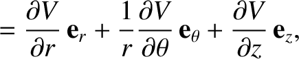 $\displaystyle = \frac{\partial V}{\partial r}\,{\bf e}_r
+ \frac{1}{r}\frac{\pa...
... V}{\partial\theta}\,{\bf e}_\theta
+ \frac{\partial V}{\partial z}\,{\bf e}_z,$