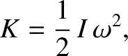 $\displaystyle K = \frac{1}{2}\,I\,\omega^2,$