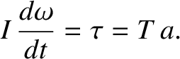 $\displaystyle I\,\frac{d\omega}{dt} = \tau = T\,a.$