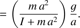 $\displaystyle = \left(\frac{m\,a^2}{I + m\,a^2}\right)\frac{g}{a}.$