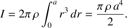 $\displaystyle I= 2\pi\,\rho\int_0^a r^3\,dr = \frac{\pi\,\rho\,a^4}{2}.$