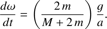 $\displaystyle \frac{d\omega}{dt} =\left(\frac{2\,m}{M+2\,m}\right)\frac{g}{a}.$