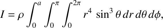 $\displaystyle I = \rho\int_0^a \int_0^\pi\int_0^{2\pi} r^4\,\sin^3\theta\,dr\,d\theta\,d\phi,$