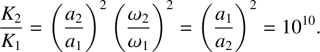 $\displaystyle \frac{K_2}{K_1} = \left(\frac{a_2}{a_1}\right)^2\left(\frac{\omega_2}{\omega_1}\right)^2= \left(\frac{a_1}{a_2}\right)^2 =
10^{10}.$
