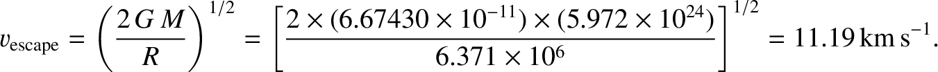 $\displaystyle v_{\rm escape} = \left(\frac{2\,G\,M}{R}\right)^{1/2}= \left[\fra...
....972\times 10^{24})}{6.371 \times 10^{6}}\right]^{1/2}=11.19\,{\rm km\,s^{-1}}.$