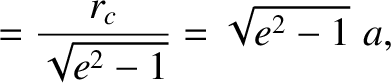 $\displaystyle = \frac{r_c}{\sqrt{e^{2}-1}}=\sqrt{e^{2}-1}\,\,a,$