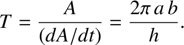 $\displaystyle T = \frac{A}{(dA/dt)} = \frac{2\pi\,a\,b}{h}.$