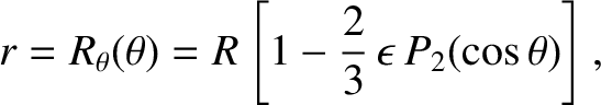 $\displaystyle r = R_\theta(\theta) = R\left[1-\frac{2}{3}\,\epsilon\,P_2(\cos\theta)\right],$