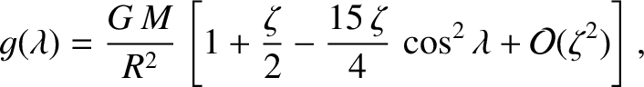 $\displaystyle g(\lambda) = \frac{G\,M}{R^2}\left[1+\frac{\zeta}{2} - \frac{15\,\zeta}{4}\,\cos^2\lambda + {\cal O}(\zeta^2)\right],$
