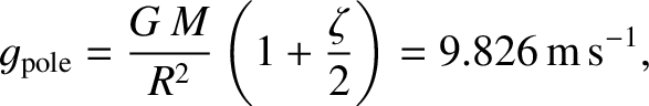 $\displaystyle g_{\rm pole} = \frac{G\,M}{R^2}\left(1+\frac{\zeta}{2}\right)= 9.826\,{\rm m\,s^{-1}},$