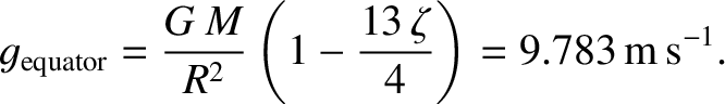 $\displaystyle g_{\rm equator} = \frac{G\,M}{R^2}\left(1-\frac{13\,\zeta}{4}\right)=9.783\,{\rm m\,s^{-1}}.$