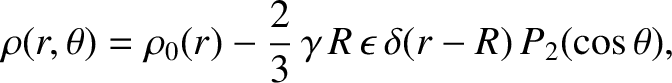 $\displaystyle \rho(r,\theta)= \rho_0(r)-\frac{2}{3}\,\gamma\,R\,\epsilon\,\delta(r-R)\,P_2(\cos\theta),$