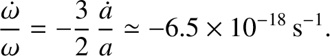 $\displaystyle \frac{\skew{3}\dot{\omega}}{\omega} = -\frac{3}{2}\,\frac{\skew{3}\dot{a}}{a} \simeq -6.5\times 10^{-18}\,{\rm s}^{-1}.$