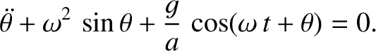 $\displaystyle \skew{5}\ddot{\theta} + \omega^2\,\sin\theta + \frac{g}{a}\,\cos(\omega\,t+\theta) = 0.
$