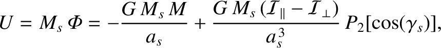 $\displaystyle U = M_s\,{\mit\Phi} = - \frac{G\,M_s\,M}{a_s} + \frac{G\,M_s\,({\cal I}_\parallel-{\cal I}_\perp)}{a_s^{\,3}}\,P_2[\cos(\gamma_s)],$