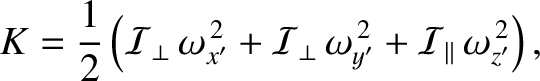 $\displaystyle K = \frac{1}{2}\left({\cal I}_{\perp}\,\omega_{x'}^{\,2} + {\cal I}_\perp\,\omega_{y'}^{\,2}+{\cal I}_\parallel\,\omega_{z'}^{\,2}\right),$