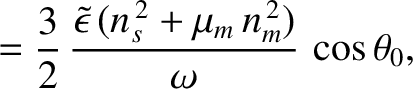 $\displaystyle = \frac{3}{2}\,\frac{\skew{3}\tilde{\epsilon}\,(n_s^{\,2}+\mu_m\,n_m^{\,2})}{\omega}\,\cos\theta_0,$
