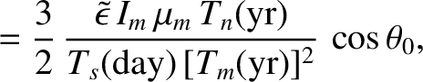 $\displaystyle = \frac{3}{2}\,\frac{\skew{3}\tilde{\epsilon}\,I_m\,\mu_m\,T_n({\rm yr})}{T_s({\rm day})\,[T_m({\rm yr})]^2}\,\cos\theta_0,$