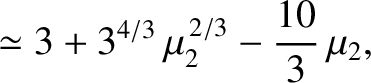 $\displaystyle \simeq 3 + 3^{4/3}\,\mu_2^{\,2/3}-\frac{10}{3}\,\mu_2,$
