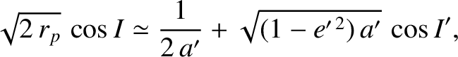 $\displaystyle \sqrt{2\,r_p}\,\cos I \simeq \frac{1}{2\,a'} + \sqrt{(1-e'^{\,2})\,a'}\,\cos I',
$