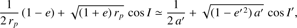 $\displaystyle \frac{1}{2\,r_p} \,(1-e)+\sqrt{(1+e)\,r_p}\,\cos I \simeq \frac{1}{2\,a'} + \sqrt{(1-e'^{\,2})\,a'}\,\cos I',
$