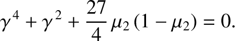$\displaystyle \gamma^{\,4} + \gamma^{\,2} + \frac{27}{4}\,\mu_2\,(1-\mu_2)= 0.
$