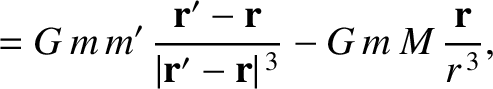$\displaystyle = G\,m\,m'\,\frac{{\bf r}'-{\bf r}}{\vert{\bf r}'-{\bf r}\vert^{\,3}}
- G\,m\,M\,\frac{{\bf r}}{r^{\,3}},$