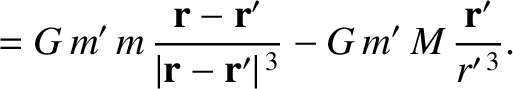 $\displaystyle = G\,m'\,m\,\frac{{\bf r}-{\bf r}'}{\vert{\bf r}-{\bf r}'\vert^{\,3}}
- G\,m'\,M\,\frac{{\bf r}'}{r'^{\,3}}.$