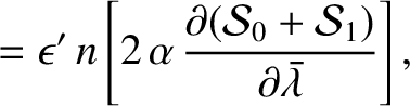 $\displaystyle =\epsilon'\,n\left[2\,\alpha\,\frac{\partial ({\cal S}_0+{\cal S}_1)}{\partial\skew{5}\bar{\lambda}}\right],$