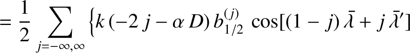$\displaystyle = \frac{1}{2}\sum_{j=-\infty,\infty}\left\{k\,(-2\,j-\alpha\,D)\,...
...}_{1/2}
\,\cos[ (1-j)\,\skew{5}\bar{\lambda}+ j\,\skew{5}\bar{\lambda}']\right.$