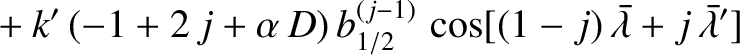 $\displaystyle \phantom{=}+k'\,(-1+2\,j+\alpha\,D)\,b^{(j-1)}_{1/2}
\,\cos[ (1-j)\,\skew{5}\bar{\lambda}+j\,\skew{5}\bar{\lambda}' ]$