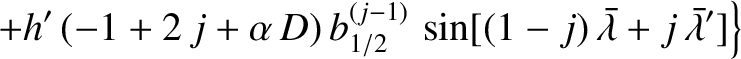 $\displaystyle \phantom{=}\left. +h'\,(-1+2\,j+\alpha\,D)\,b^{(j-1)}_{1/2}
\,\sin[ (1-j)\,\skew{5}\bar{\lambda}+j\,\skew{5}\bar{\lambda}' ]\right\}$
