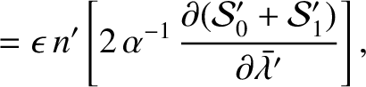 $\displaystyle =\epsilon\,n'\left[2\,\alpha^{-1}\,\frac{\partial ({\cal S}_0'+{\cal S}_1')}{\partial\skew{5}\bar{\lambda}'}\right],$