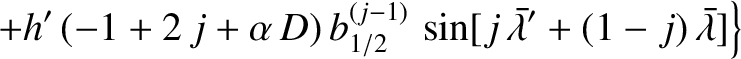 $\displaystyle \phantom{=}\left. +h'\,(-1+2\,j+\alpha\,D)\,b^{(j-1)}_{1/2}
\,\sin[ j\,\skew{5}\bar{\lambda}' +(1-j)\,\skew{5}\bar{\lambda}]\right\}$