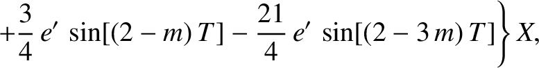 $\displaystyle \phantom{=}\left.+\frac{3}{4}\,e'\,\sin[(2-m)\,T] -\frac{21}{4}\,e'\,\sin[(2-3\,m)\,T]\right\}X,$