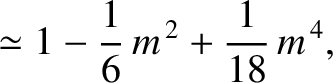 $\displaystyle \simeq 1-\frac{1}{6}\,m^{\,2}+\frac{1}{18}\,m^{\,4},$
